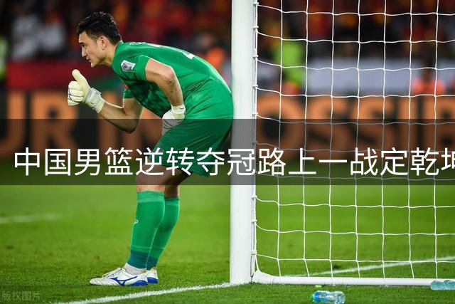 中国男篮逆转夺冠路上一战定乾坤