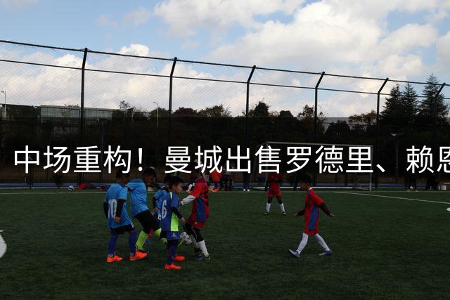 中场重构！曼城出售罗德里、赖恩德斯筹措资金，10.9亿元求购恩佐