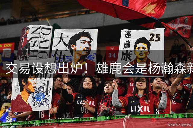 交易设想出炉！雄鹿会是杨瀚森新机遇？