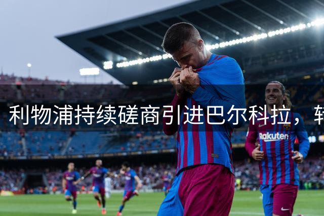 利物浦持续磋商引进巴尔科拉，转会费尚未达标