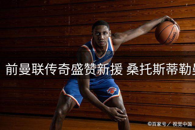 前曼联传奇盛赞新援 桑托斯蒂勒曼斯成红魔关键拼图