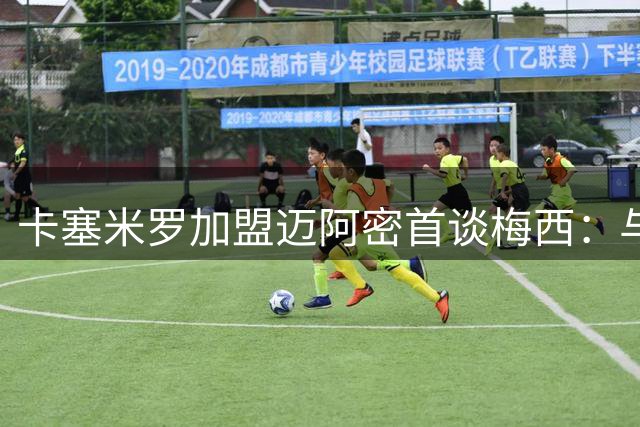 卡塞米罗加盟迈阿密首谈梅西：与球王并肩作战是职业生涯最高荣耀