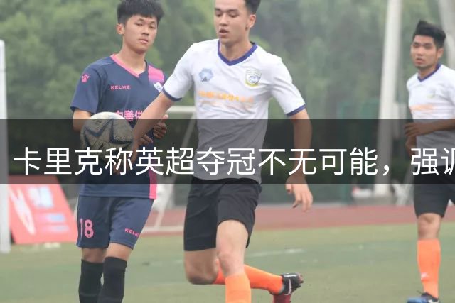 卡里克称英超夺冠不无可能，强调开局绝不轻松