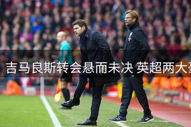 吉马良斯转会悬而未决 英超两大豪门谈判陷入僵局