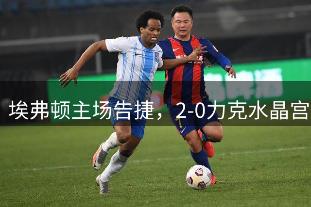 埃弗顿主场告捷，2-0力克水晶宫迎赛季首胜