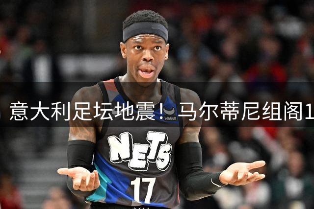 意大利足坛地震！马尔蒂尼组阁17天闪电下台 曼奇尼二进宫救火