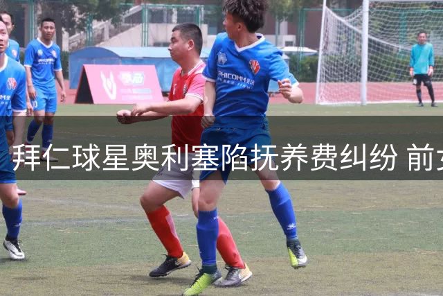 拜仁球星奥利塞陷抚养费纠纷 前女友控诉其拒认私生女