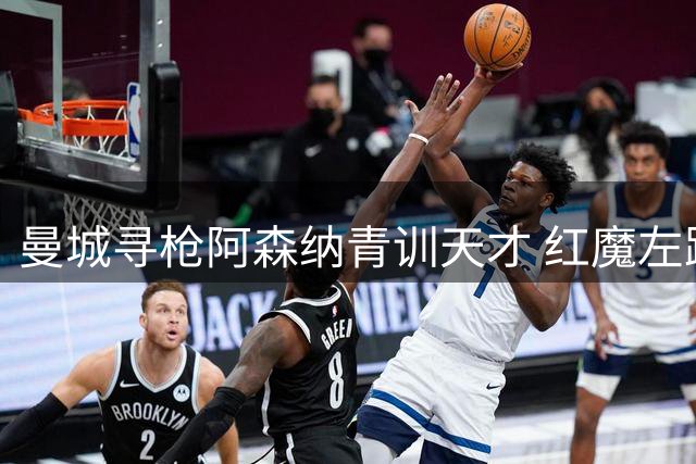 曼城寻枪阿森纳青训天才 红魔左路补强锁定双料答案