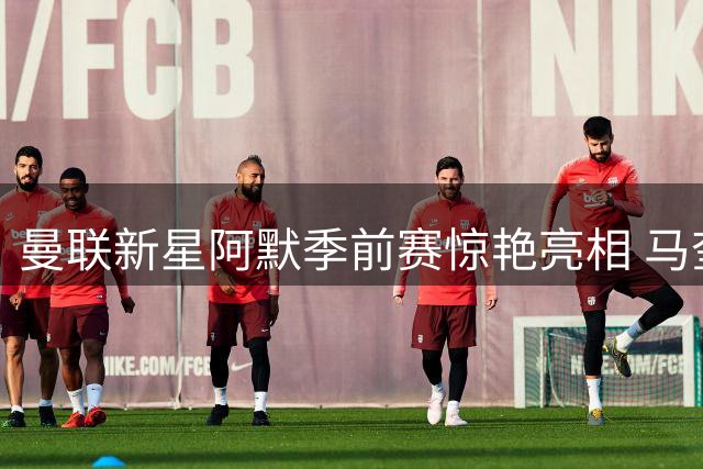 曼联新星阿默季前赛惊艳亮相 马奎尔接班人呼之欲出
