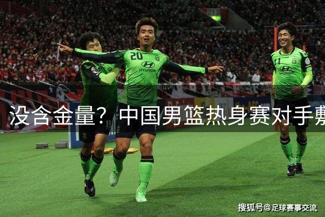 没含金量？中国男篮热身赛对手敷衍比赛，只为拿奖金，纯商业比赛