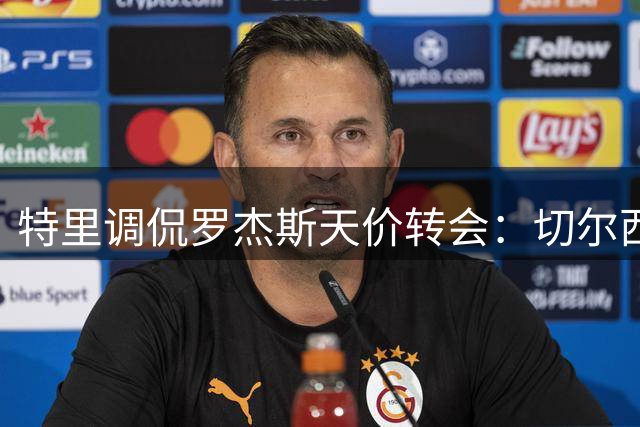 特里调侃罗杰斯天价转会：切尔西的欧冠基因更有吸引力
