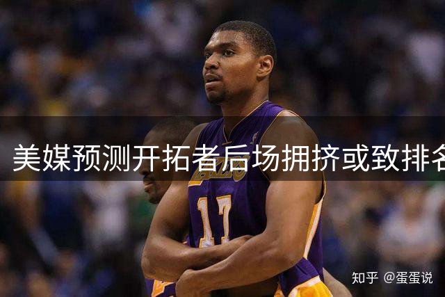 美媒预测开拓者后场拥挤或致排名下滑