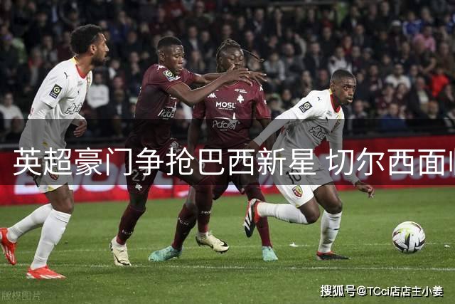 英超豪门争抢巴西新星 切尔西面临高额转会费挑战