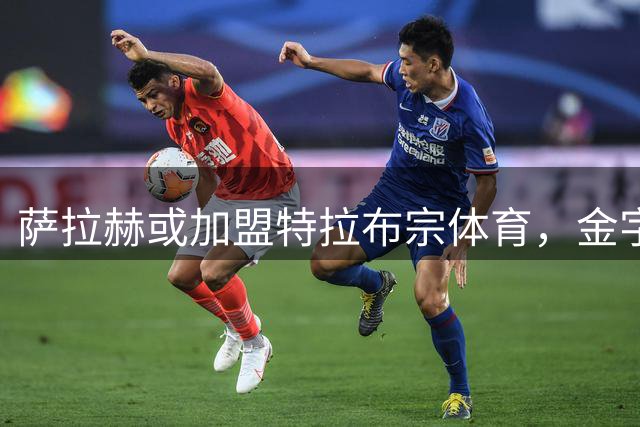 萨拉赫或加盟特拉布宗体育，金字塔视频暗示转会尘埃落定