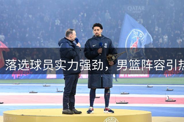 落选球员实力强劲，男篮阵容引热议
