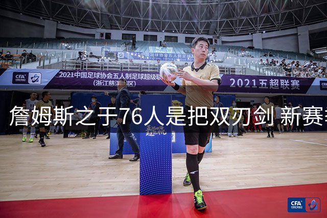 詹姆斯之于76人是把双刃剑 新赛季需直面六大隐患？