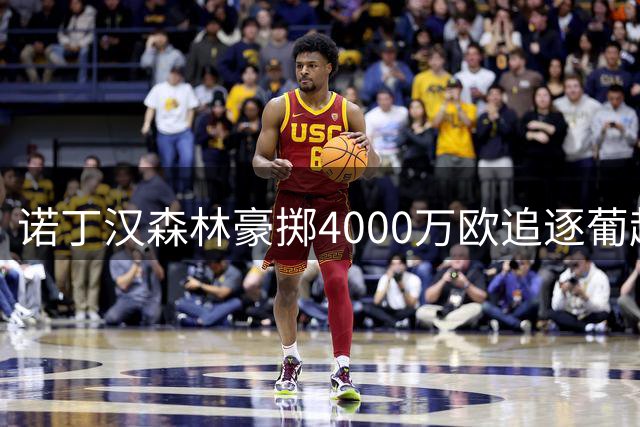 诺丁汉森林豪掷4000万欧追逐葡超铁闸 违约金条款成交易关键