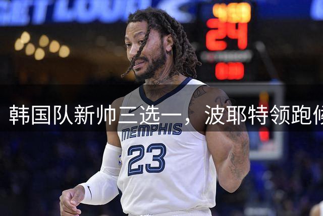 韩国队新帅三选一，波耶特领跑候选名单