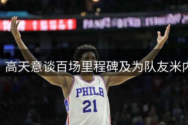 高天意谈百场里程碑及为队友米内罗献礼进球