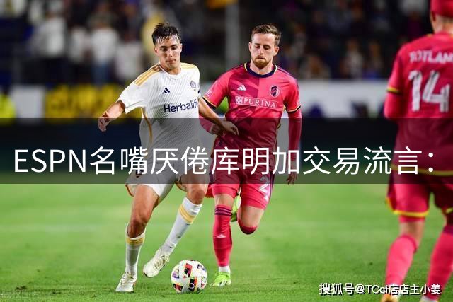 ESPN名嘴厌倦库明加交易流言：炒作令人费解，湖人两周前已错过良机